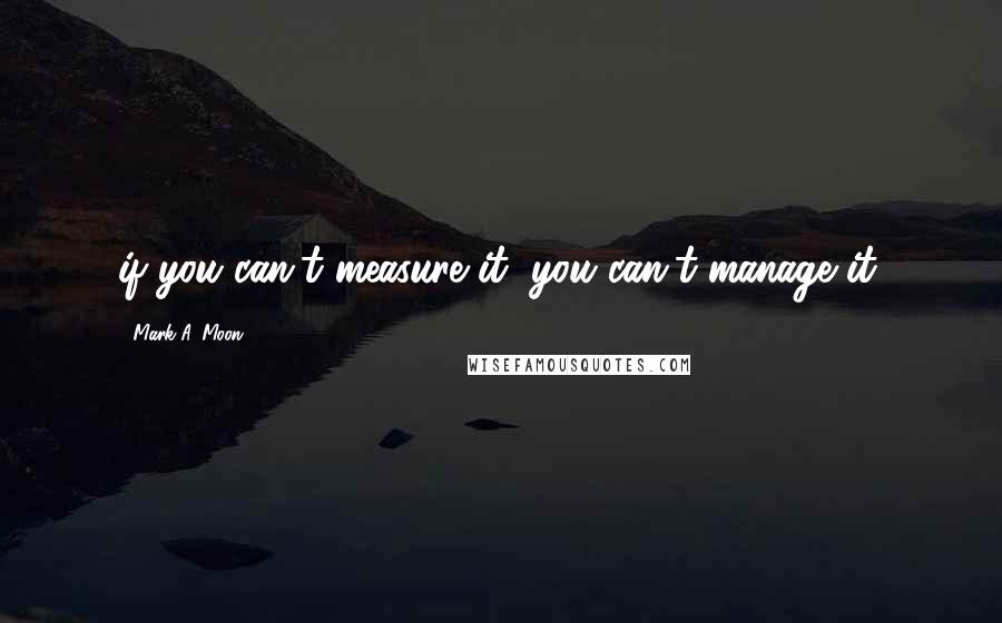 Mark A. Moon Quotes: if you can't measure it, you can't manage it.