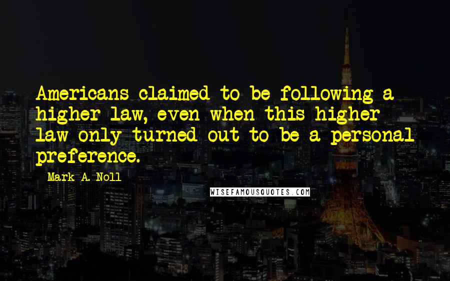 Mark A. Noll Quotes: Americans claimed to be following a higher law, even when this higher law only turned out to be a personal preference.