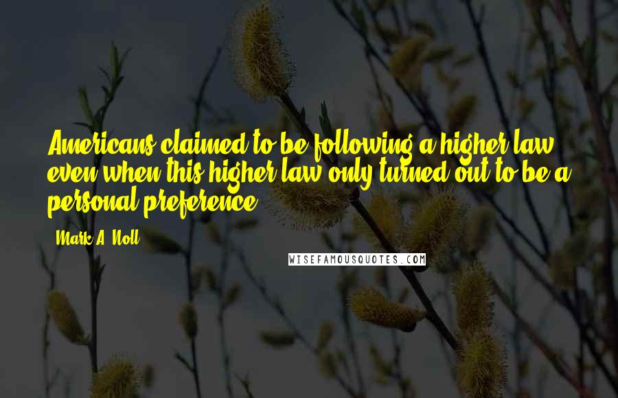 Mark A. Noll Quotes: Americans claimed to be following a higher law, even when this higher law only turned out to be a personal preference.