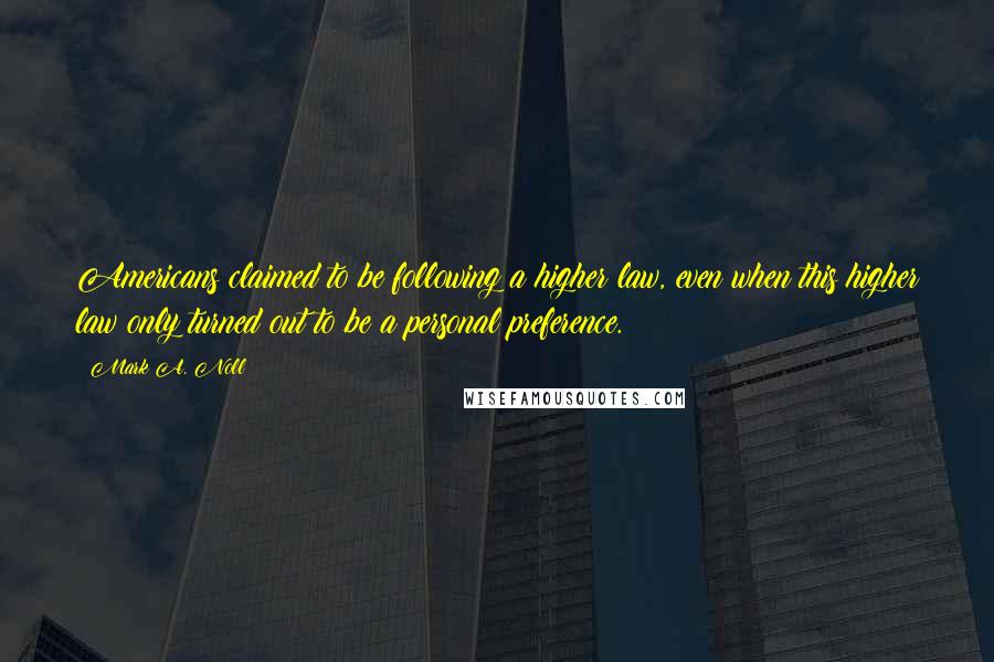 Mark A. Noll Quotes: Americans claimed to be following a higher law, even when this higher law only turned out to be a personal preference.