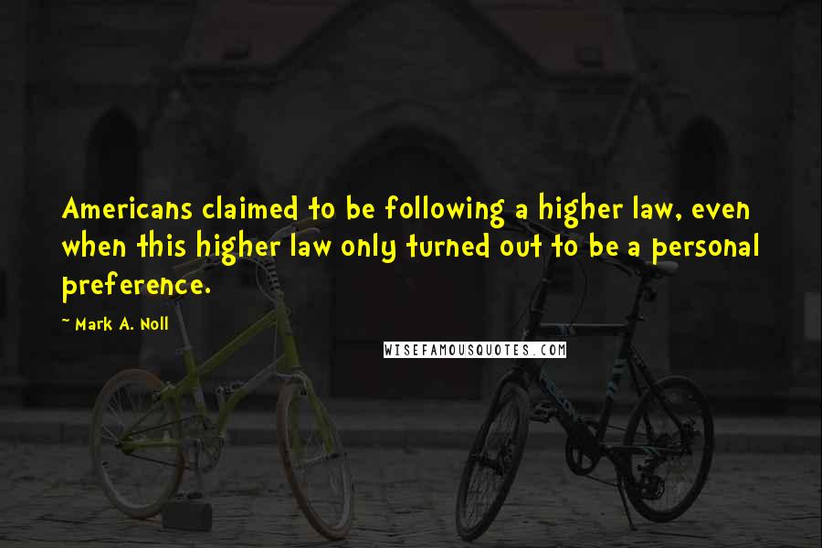 Mark A. Noll Quotes: Americans claimed to be following a higher law, even when this higher law only turned out to be a personal preference.