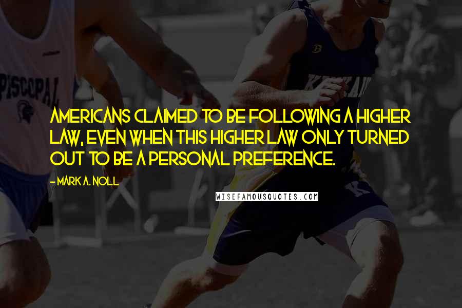 Mark A. Noll Quotes: Americans claimed to be following a higher law, even when this higher law only turned out to be a personal preference.