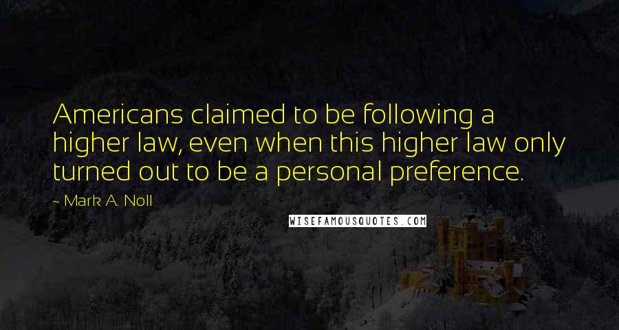 Mark A. Noll Quotes: Americans claimed to be following a higher law, even when this higher law only turned out to be a personal preference.