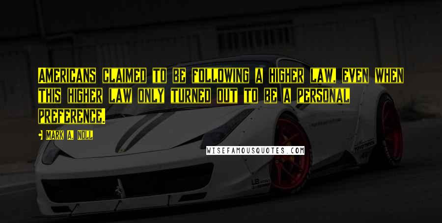 Mark A. Noll Quotes: Americans claimed to be following a higher law, even when this higher law only turned out to be a personal preference.