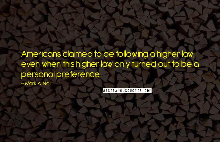 Mark A. Noll Quotes: Americans claimed to be following a higher law, even when this higher law only turned out to be a personal preference.