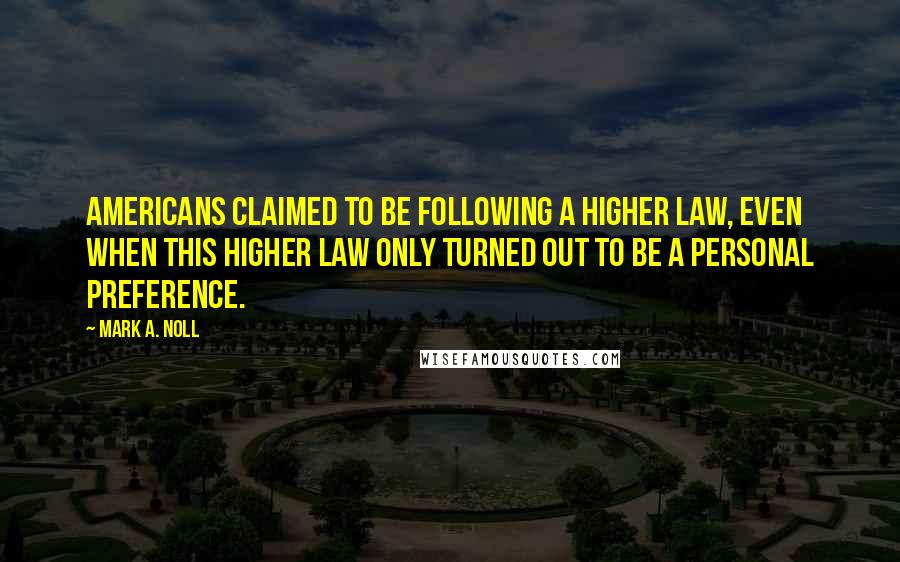 Mark A. Noll Quotes: Americans claimed to be following a higher law, even when this higher law only turned out to be a personal preference.