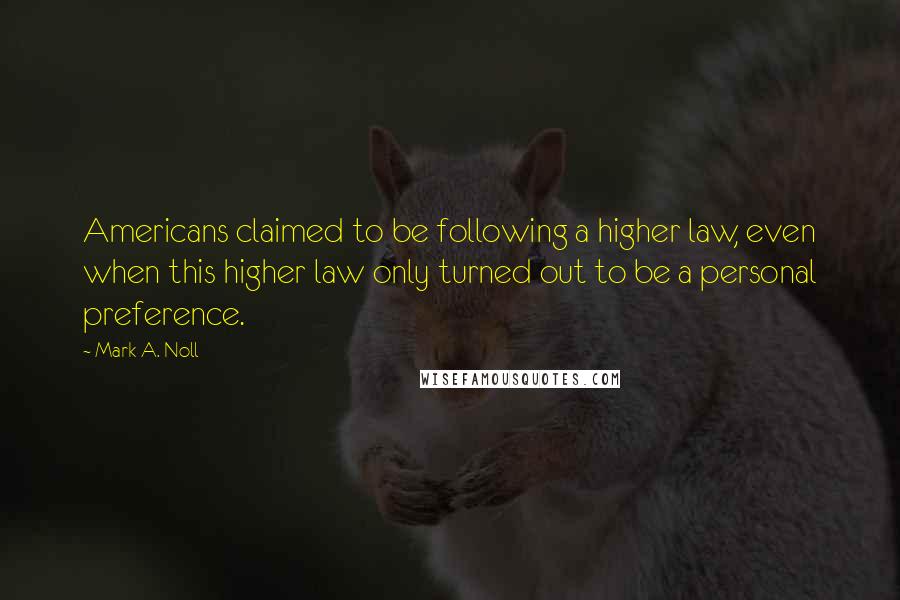 Mark A. Noll Quotes: Americans claimed to be following a higher law, even when this higher law only turned out to be a personal preference.