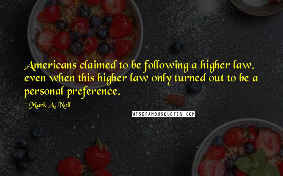 Mark A. Noll Quotes: Americans claimed to be following a higher law, even when this higher law only turned out to be a personal preference.