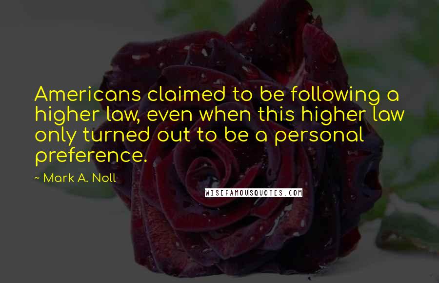 Mark A. Noll Quotes: Americans claimed to be following a higher law, even when this higher law only turned out to be a personal preference.