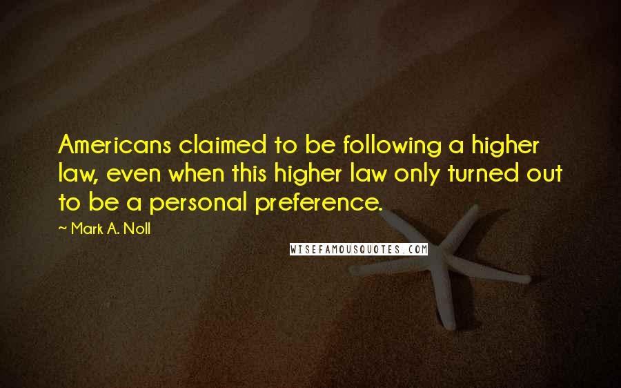 Mark A. Noll Quotes: Americans claimed to be following a higher law, even when this higher law only turned out to be a personal preference.