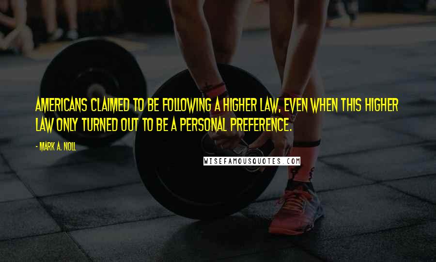 Mark A. Noll Quotes: Americans claimed to be following a higher law, even when this higher law only turned out to be a personal preference.