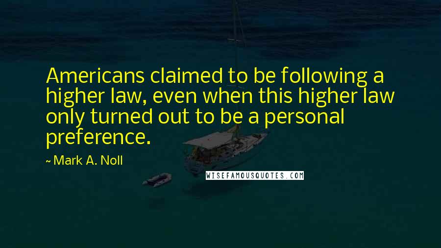 Mark A. Noll Quotes: Americans claimed to be following a higher law, even when this higher law only turned out to be a personal preference.
