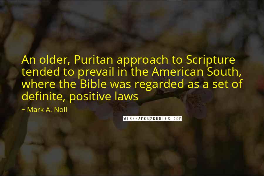 Mark A. Noll Quotes: An older, Puritan approach to Scripture tended to prevail in the American South, where the Bible was regarded as a set of definite, positive laws