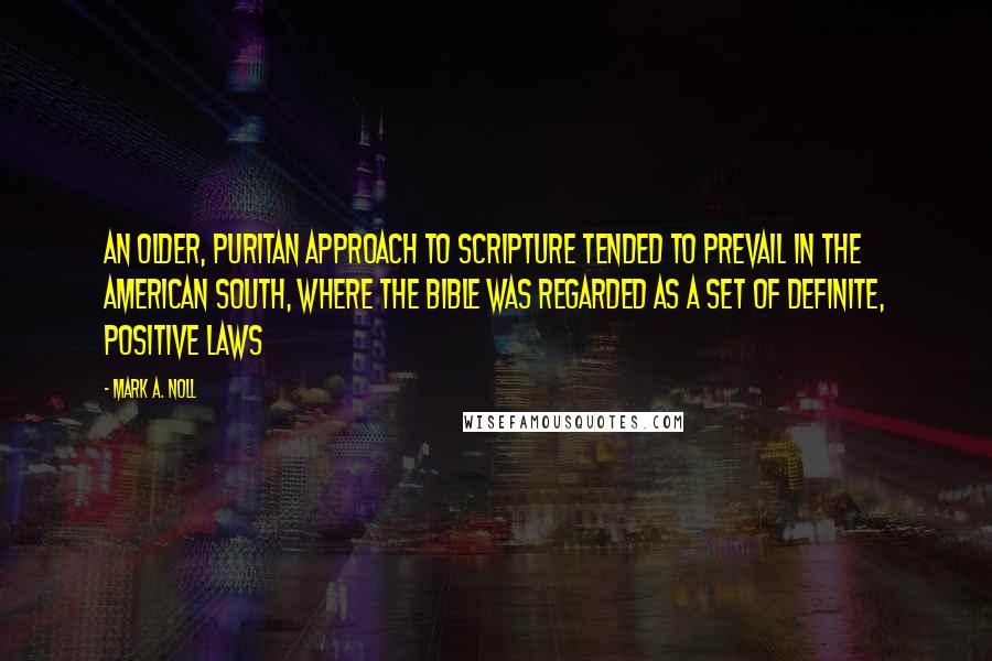 Mark A. Noll Quotes: An older, Puritan approach to Scripture tended to prevail in the American South, where the Bible was regarded as a set of definite, positive laws