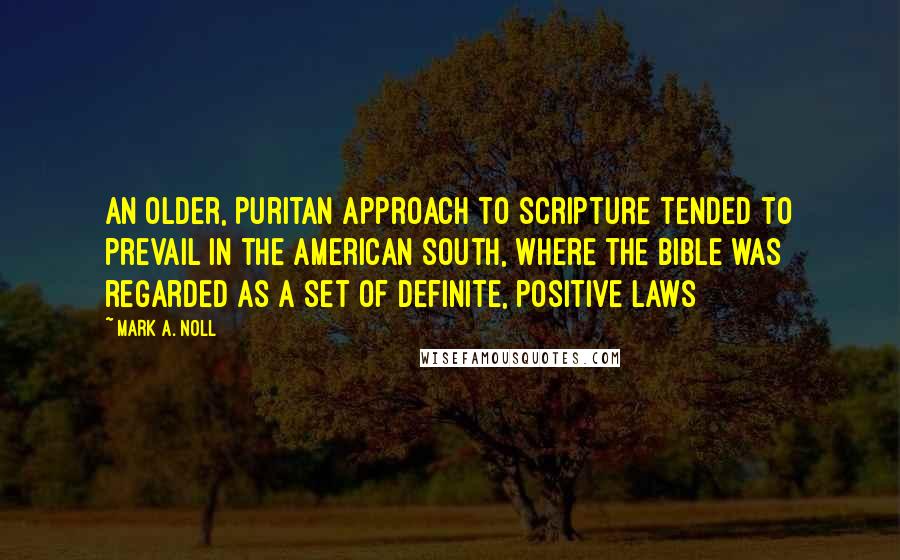 Mark A. Noll Quotes: An older, Puritan approach to Scripture tended to prevail in the American South, where the Bible was regarded as a set of definite, positive laws