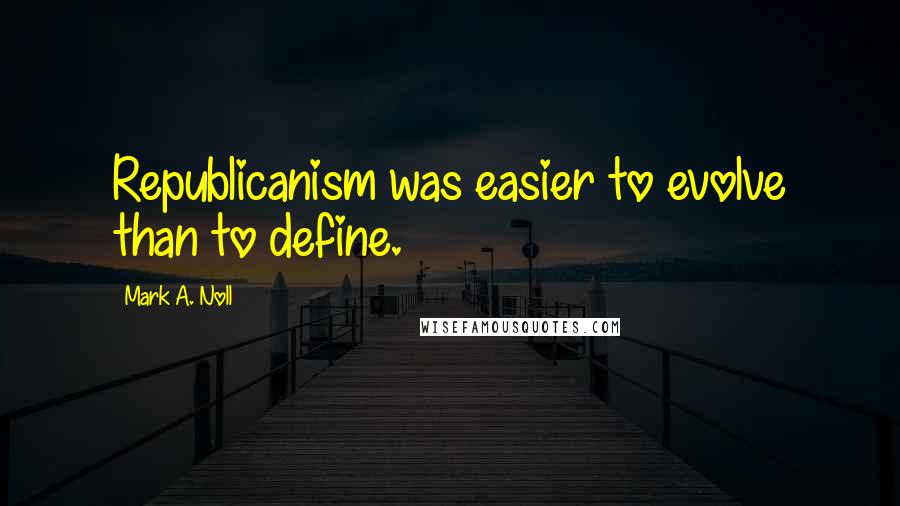 Mark A. Noll Quotes: Republicanism was easier to evolve than to define.