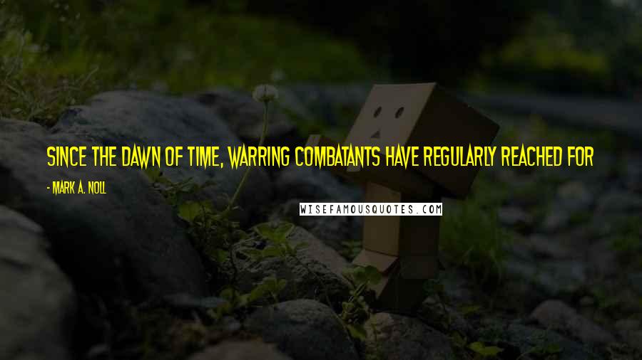 Mark A. Noll Quotes: Since the dawn of time, warring combatants have regularly reached for what support they could find to nerve their own side for battle.