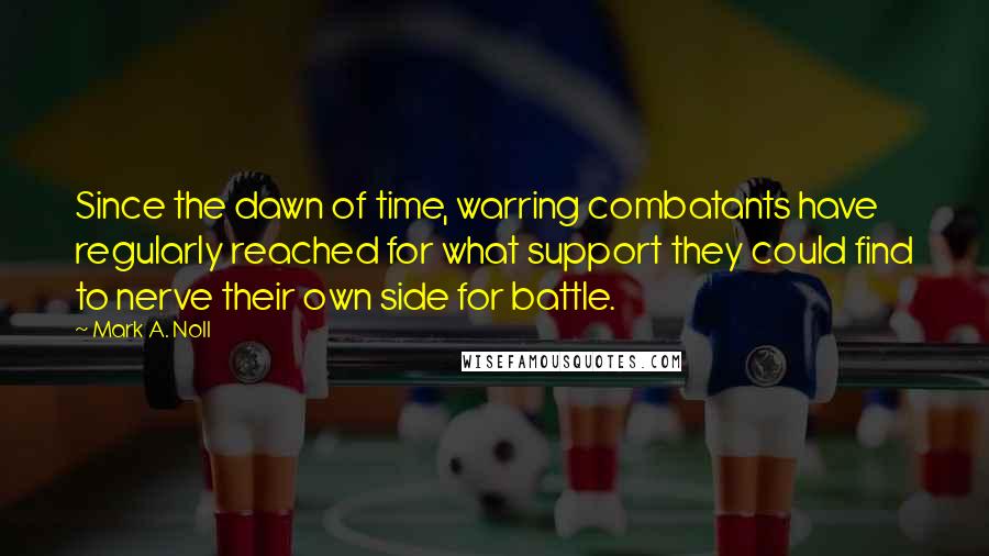 Mark A. Noll Quotes: Since the dawn of time, warring combatants have regularly reached for what support they could find to nerve their own side for battle.