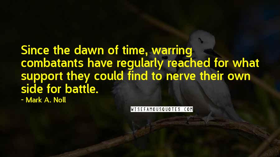 Mark A. Noll Quotes: Since the dawn of time, warring combatants have regularly reached for what support they could find to nerve their own side for battle.