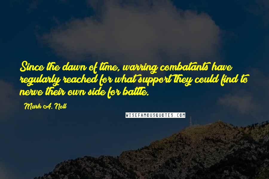 Mark A. Noll Quotes: Since the dawn of time, warring combatants have regularly reached for what support they could find to nerve their own side for battle.