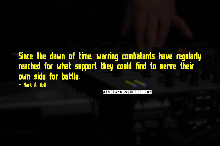 Mark A. Noll Quotes: Since the dawn of time, warring combatants have regularly reached for what support they could find to nerve their own side for battle.