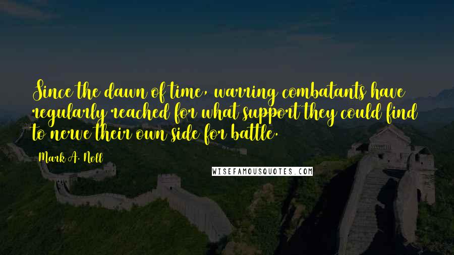 Mark A. Noll Quotes: Since the dawn of time, warring combatants have regularly reached for what support they could find to nerve their own side for battle.