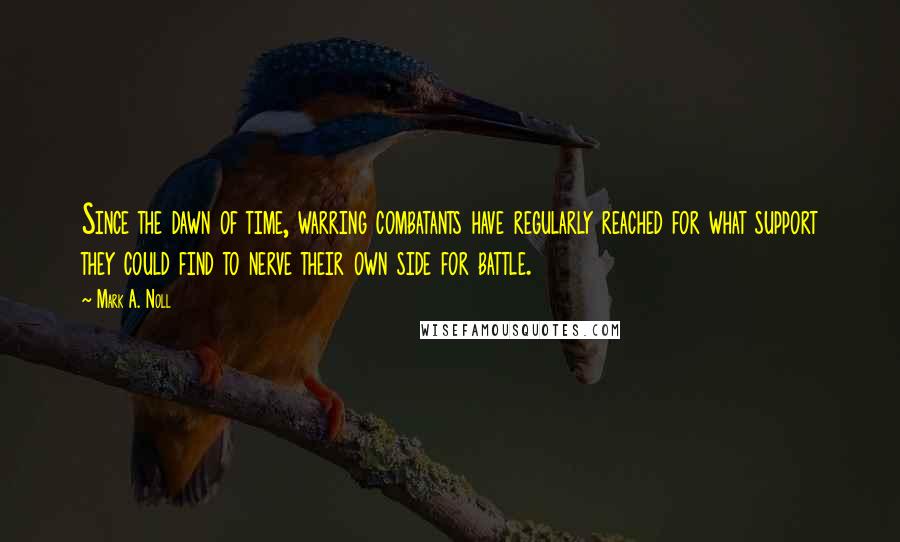 Mark A. Noll Quotes: Since the dawn of time, warring combatants have regularly reached for what support they could find to nerve their own side for battle.