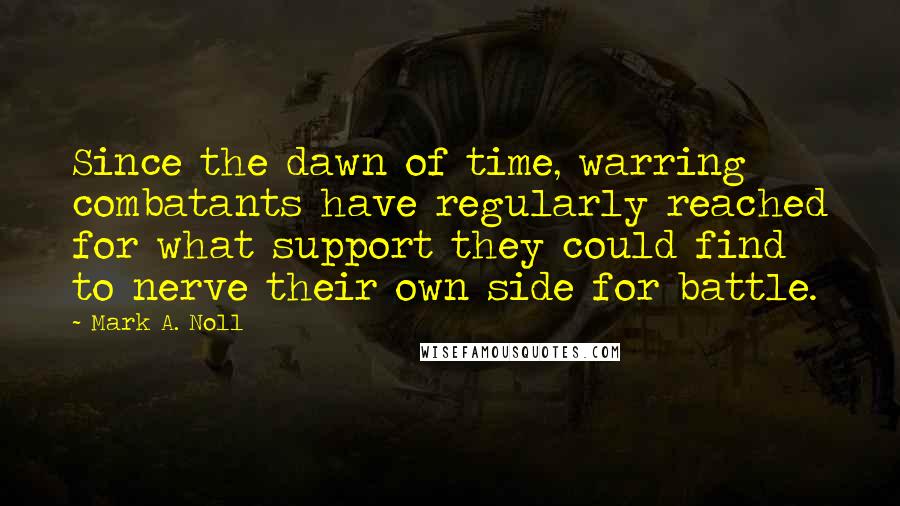 Mark A. Noll Quotes: Since the dawn of time, warring combatants have regularly reached for what support they could find to nerve their own side for battle.