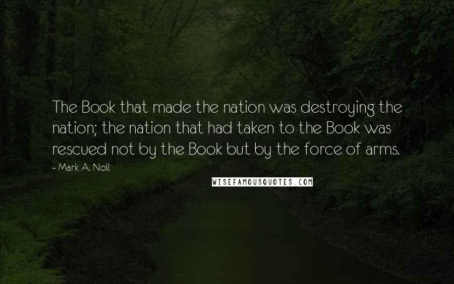 Mark A. Noll Quotes: The Book that made the nation was destroying the nation; the nation that had taken to the Book was rescued not by the Book but by the force of arms.