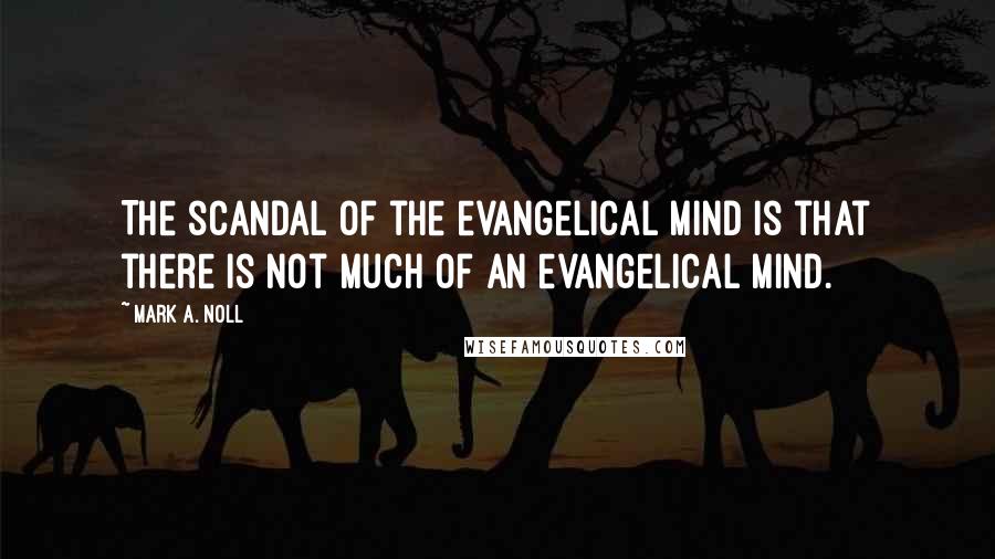 Mark A. Noll Quotes: The scandal of the evangelical mind is that there is not much of an evangelical mind.