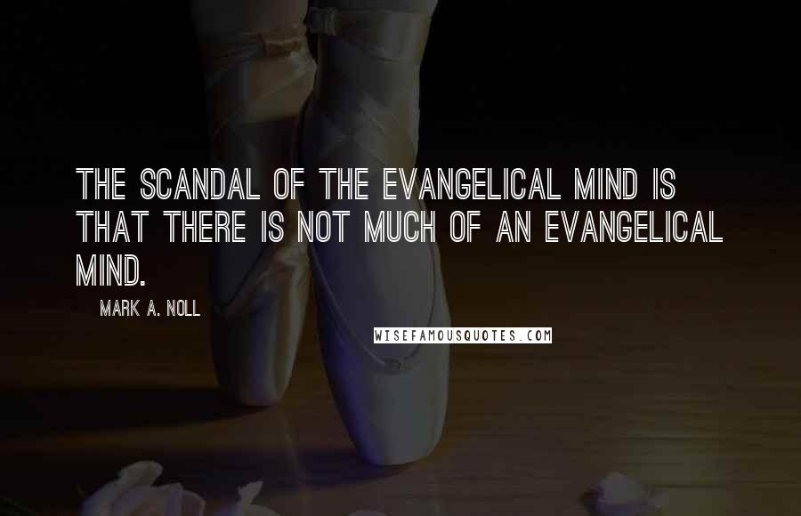 Mark A. Noll Quotes: The scandal of the evangelical mind is that there is not much of an evangelical mind.