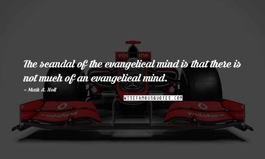 Mark A. Noll Quotes: The scandal of the evangelical mind is that there is not much of an evangelical mind.