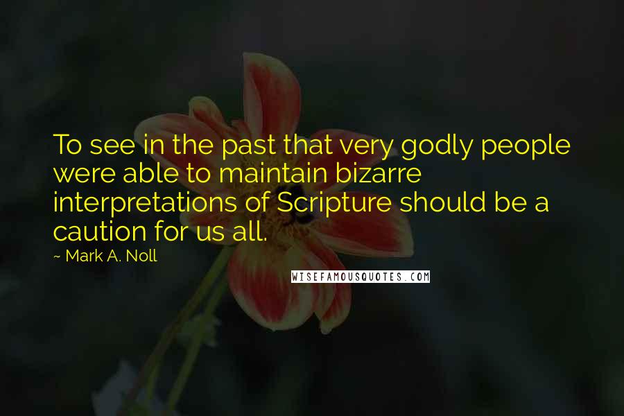 Mark A. Noll Quotes: To see in the past that very godly people were able to maintain bizarre interpretations of Scripture should be a caution for us all.