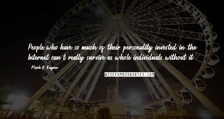 Mark A. Rayner Quotes: People who have so much of their personality invested in the Internet can't really survive as whole individuals without it.