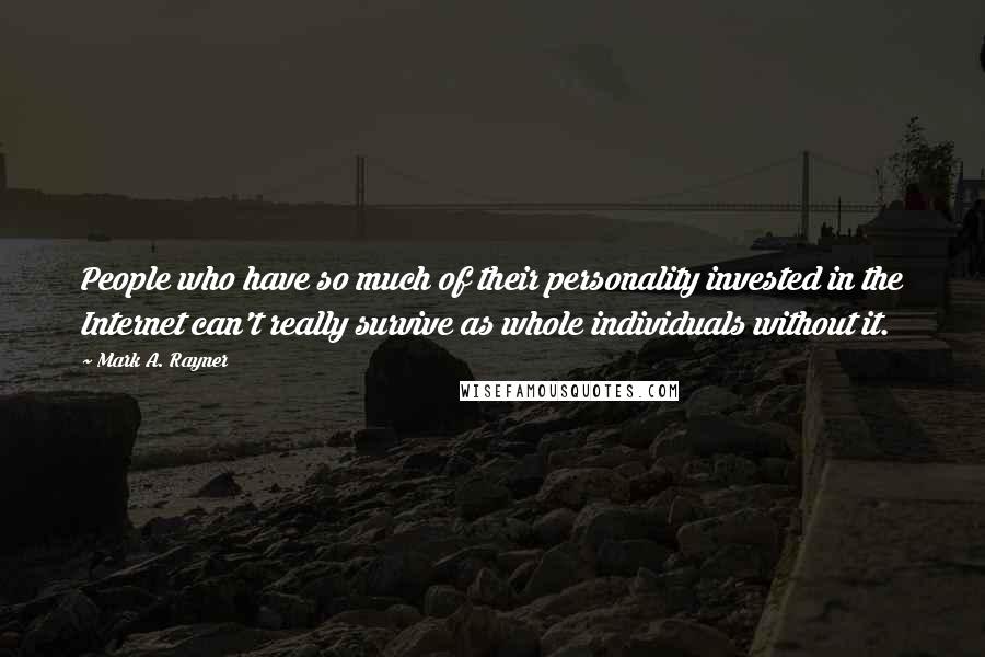 Mark A. Rayner Quotes: People who have so much of their personality invested in the Internet can't really survive as whole individuals without it.