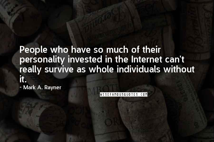 Mark A. Rayner Quotes: People who have so much of their personality invested in the Internet can't really survive as whole individuals without it.