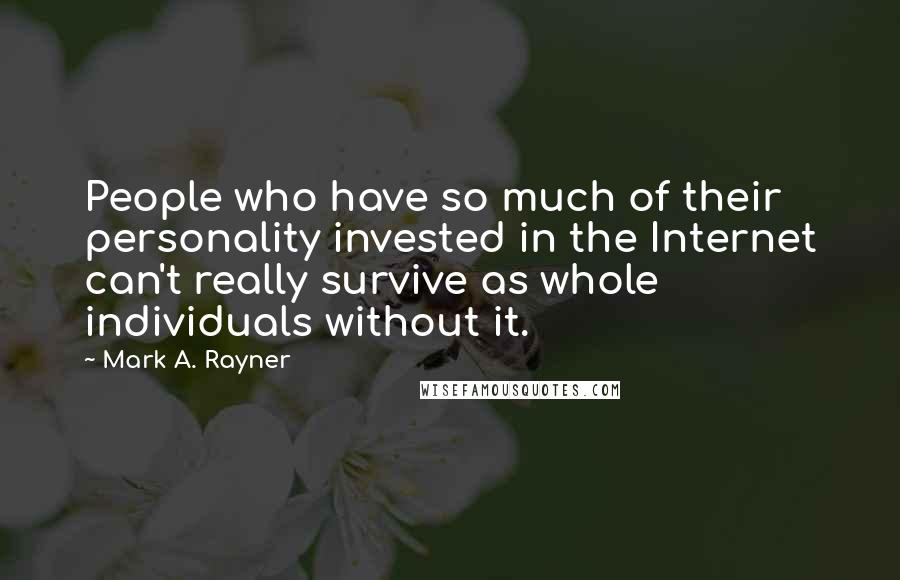 Mark A. Rayner Quotes: People who have so much of their personality invested in the Internet can't really survive as whole individuals without it.