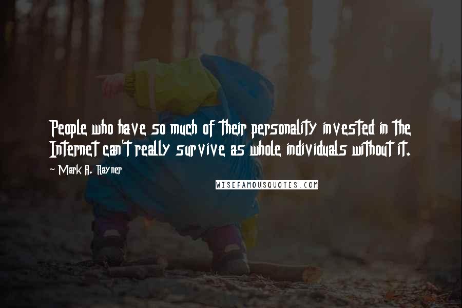 Mark A. Rayner Quotes: People who have so much of their personality invested in the Internet can't really survive as whole individuals without it.