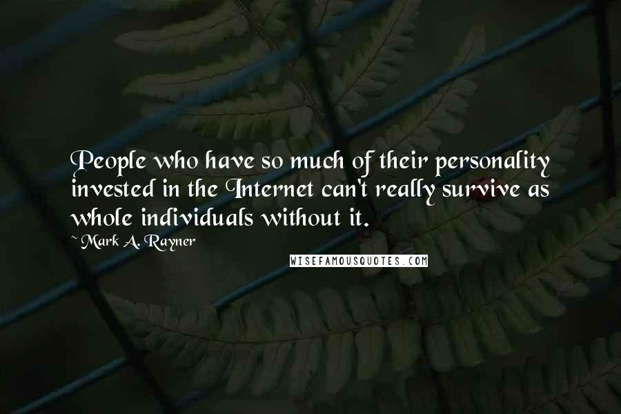 Mark A. Rayner Quotes: People who have so much of their personality invested in the Internet can't really survive as whole individuals without it.