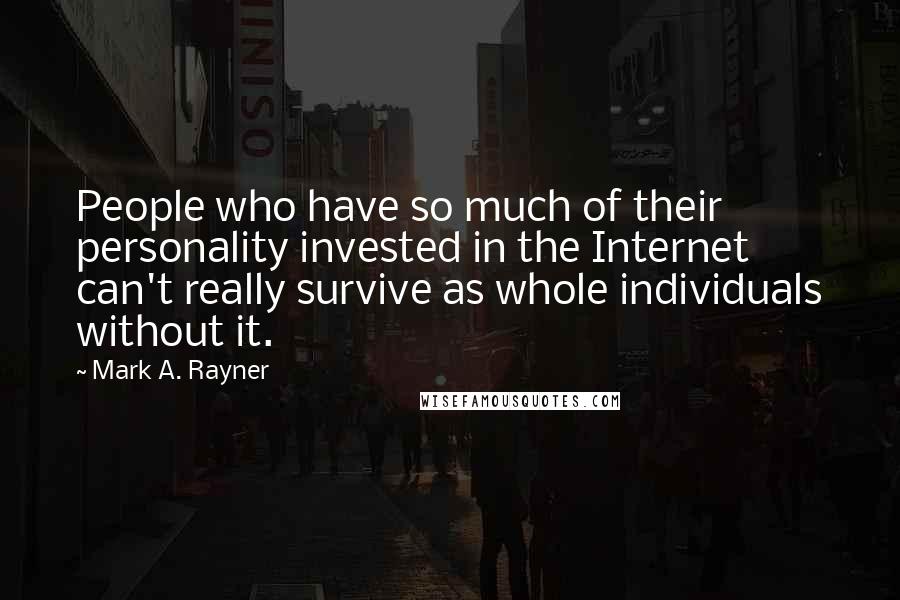 Mark A. Rayner Quotes: People who have so much of their personality invested in the Internet can't really survive as whole individuals without it.