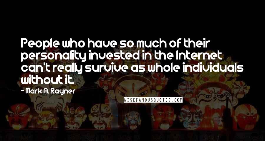 Mark A. Rayner Quotes: People who have so much of their personality invested in the Internet can't really survive as whole individuals without it.