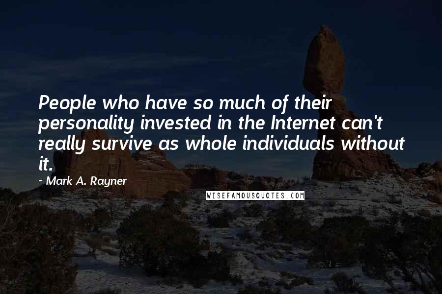 Mark A. Rayner Quotes: People who have so much of their personality invested in the Internet can't really survive as whole individuals without it.