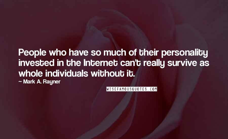 Mark A. Rayner Quotes: People who have so much of their personality invested in the Internet can't really survive as whole individuals without it.