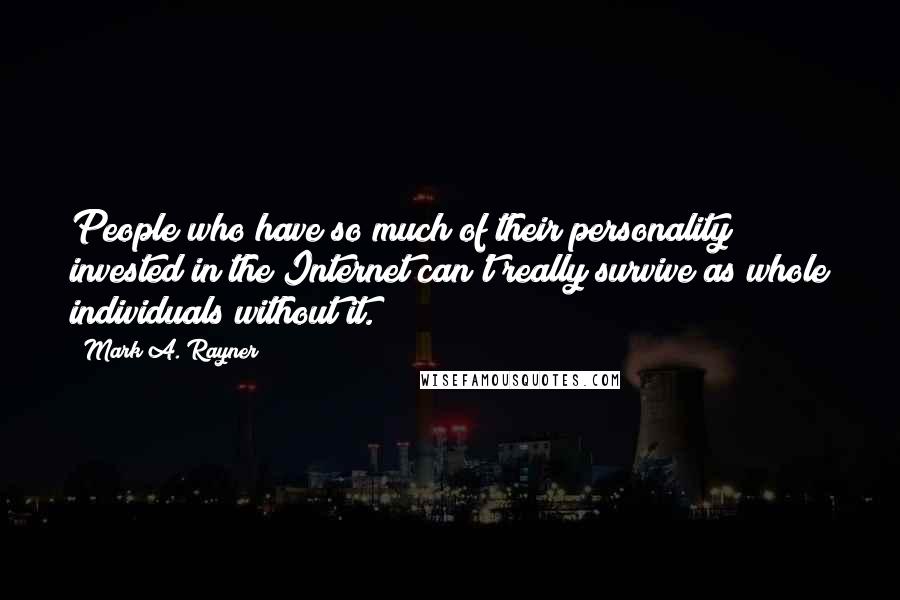 Mark A. Rayner Quotes: People who have so much of their personality invested in the Internet can't really survive as whole individuals without it.