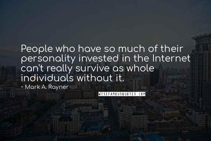 Mark A. Rayner Quotes: People who have so much of their personality invested in the Internet can't really survive as whole individuals without it.