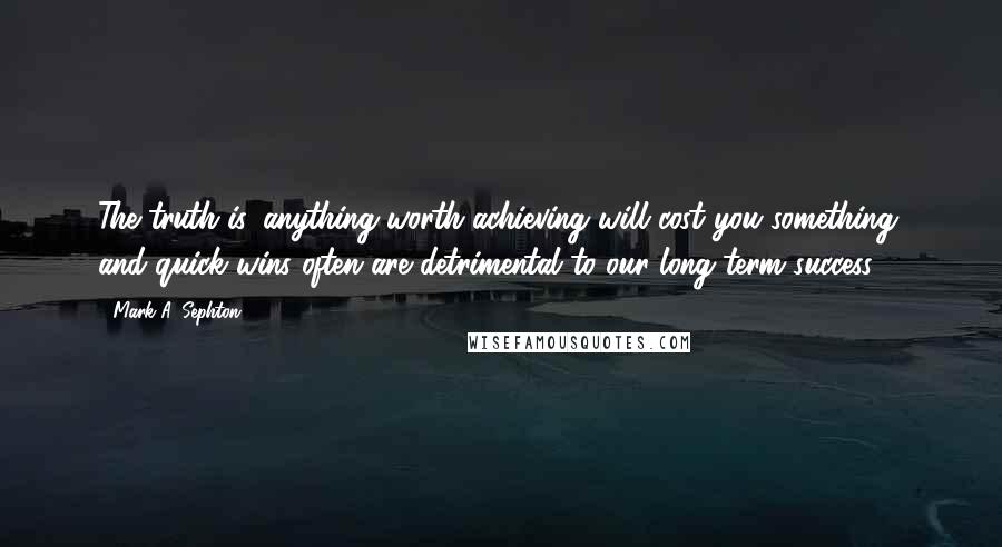 Mark A. Sephton Quotes: The truth is, anything worth achieving will cost you something, and quick wins often are detrimental to our long-term success.