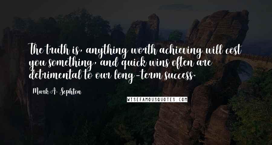 Mark A. Sephton Quotes: The truth is, anything worth achieving will cost you something, and quick wins often are detrimental to our long-term success.