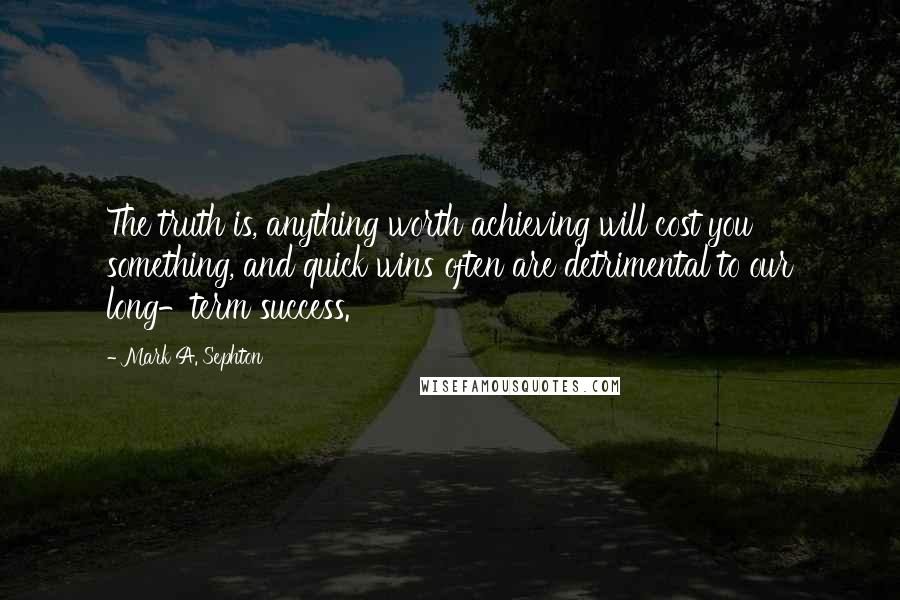 Mark A. Sephton Quotes: The truth is, anything worth achieving will cost you something, and quick wins often are detrimental to our long-term success.