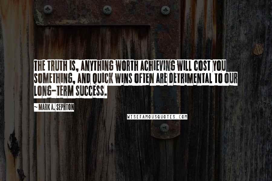 Mark A. Sephton Quotes: The truth is, anything worth achieving will cost you something, and quick wins often are detrimental to our long-term success.