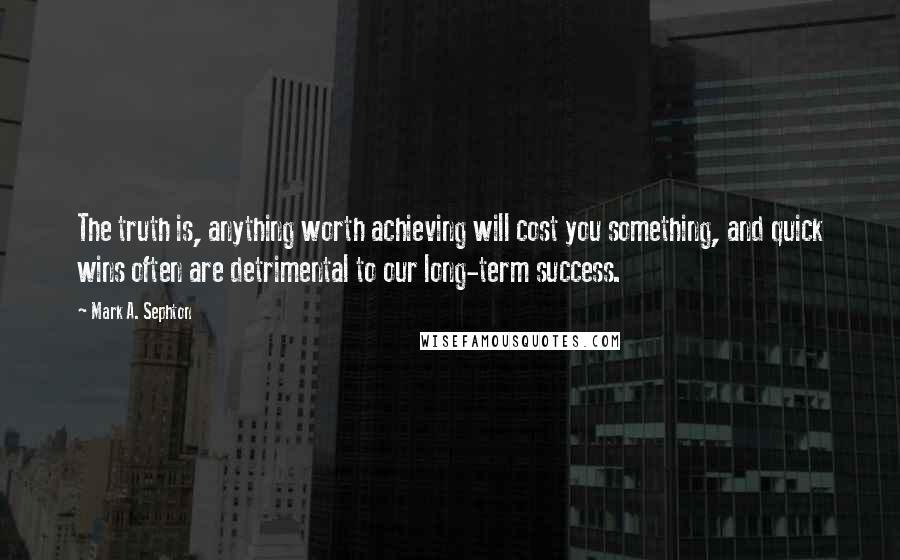 Mark A. Sephton Quotes: The truth is, anything worth achieving will cost you something, and quick wins often are detrimental to our long-term success.